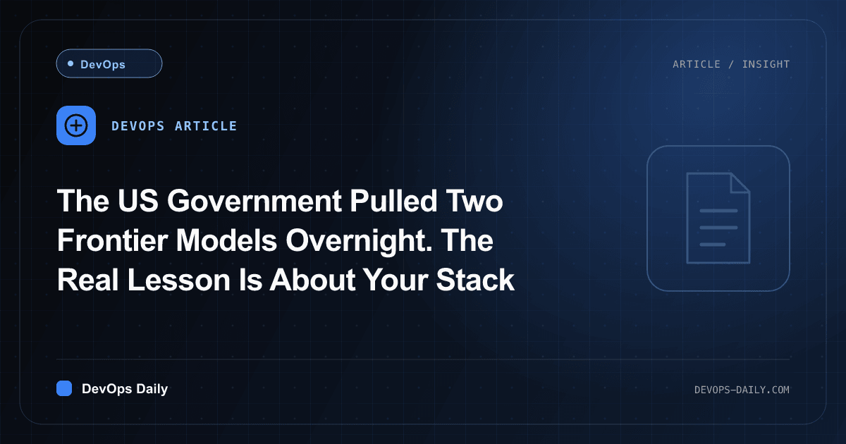 The US Government Pulled Two Frontier Models Overnight. The Real Lesson Is About Your Stack